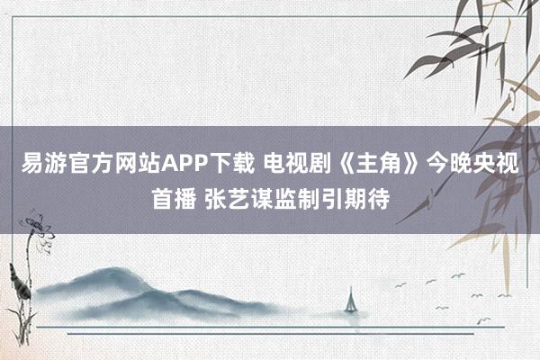 易游官方网站APP下载 电视剧《主角》今晚央视首播 张艺谋监制引期待