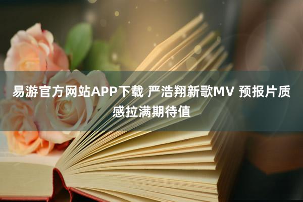 易游官方网站APP下载 严浩翔新歌MV 预报片质感拉满期待值