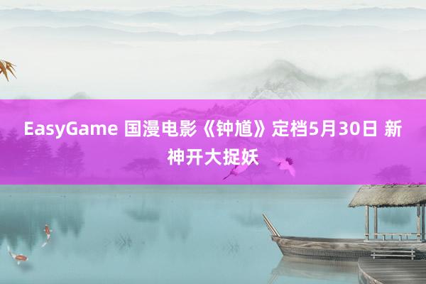 EasyGame 国漫电影《钟馗》定档5月30日 新神开大捉妖