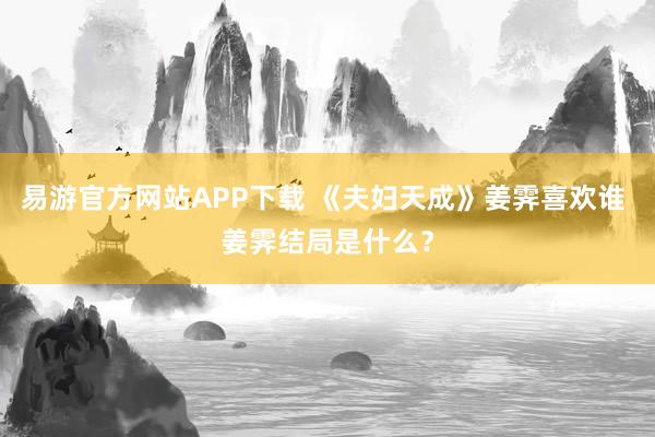 易游官方网站APP下载 《夫妇天成》姜霁喜欢谁 姜霁结局是什么?