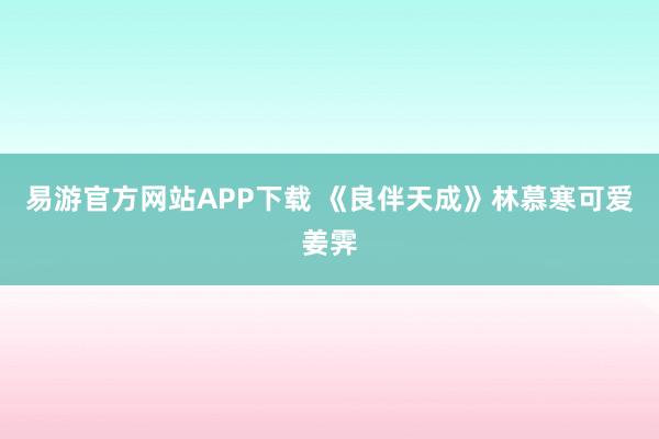 易游官方网站APP下载 《良伴天成》林慕寒可爱姜霁
