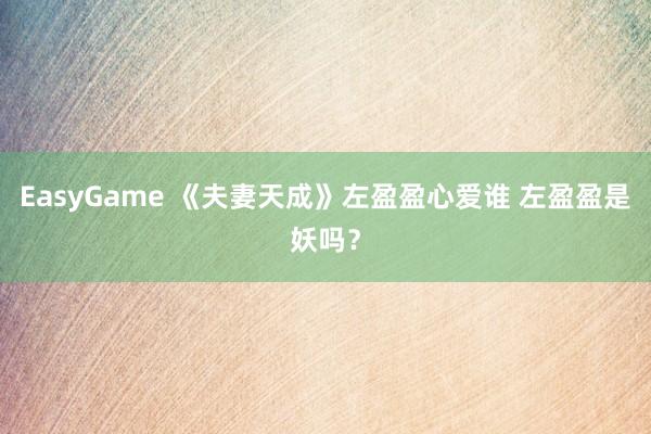 EasyGame 《夫妻天成》左盈盈心爱谁 左盈盈是妖吗？