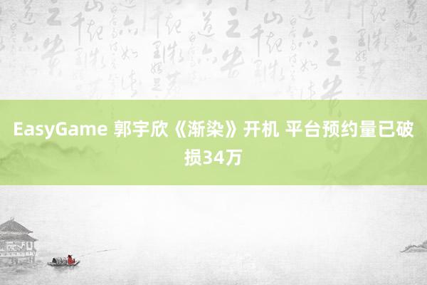 EasyGame 郭宇欣《渐染》开机 平台预约量已破损34万