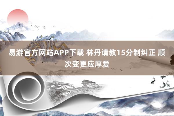 易游官方网站APP下载 林丹请教15分制纠正 顺次变更应厚爱