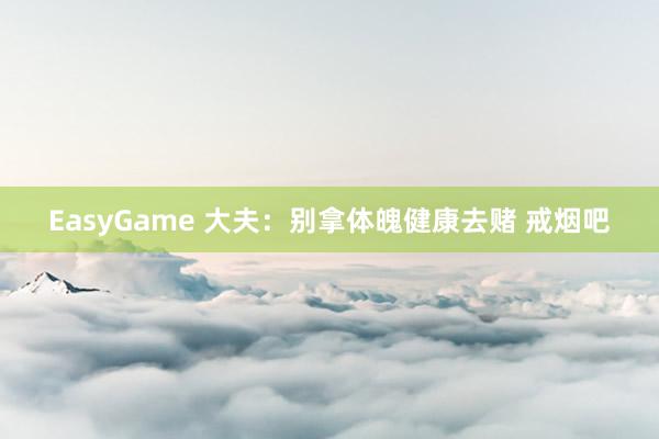 EasyGame 大夫：别拿体魄健康去赌 戒烟吧
