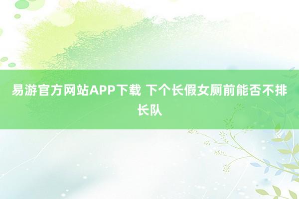 易游官方网站APP下载 下个长假女厕前能否不排长队