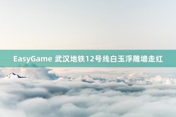 EasyGame 武汉地铁12号线白玉浮雕墙走红