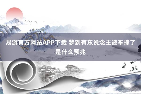 易游官方网站APP下载 梦到有东说念主被车撞了是什么预兆