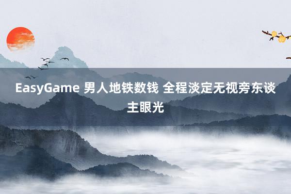 EasyGame 男人地铁数钱 全程淡定无视旁东谈主眼光