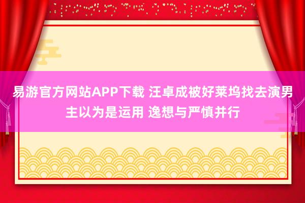 易游官方网站APP下载 汪卓成被好莱坞找去演男主以为是运用 逸想与严慎并行