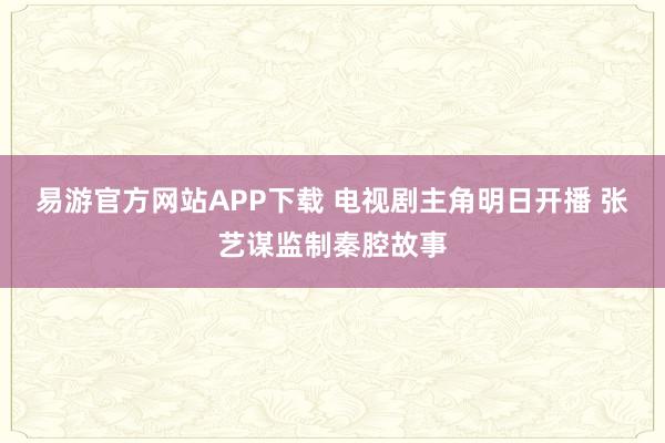 易游官方网站APP下载 电视剧主角明日开播 张艺谋监制秦腔故事