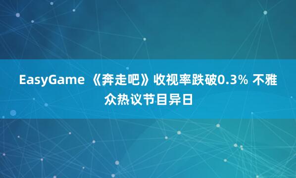 EasyGame 《奔走吧》收视率跌破0.3% 不雅众热议节目异日