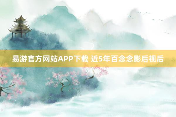 易游官方网站APP下载 近5年百念念影后视后