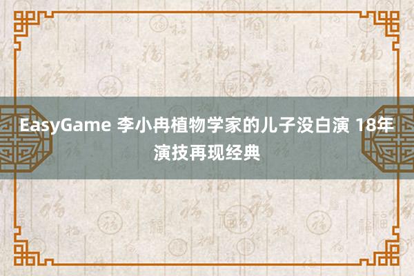 EasyGame 李小冉植物学家的儿子没白演 18年演技再现经典