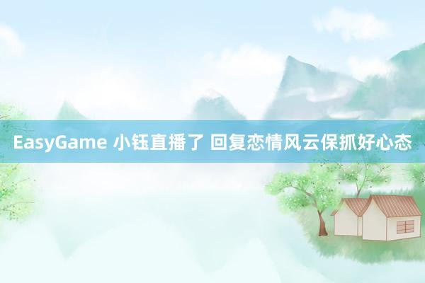 EasyGame 小钰直播了 回复恋情风云保抓好心态