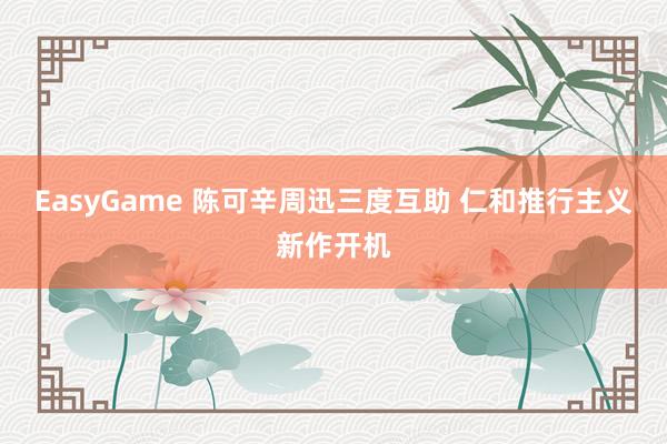 EasyGame 陈可辛周迅三度互助 仁和推行主义新作开机