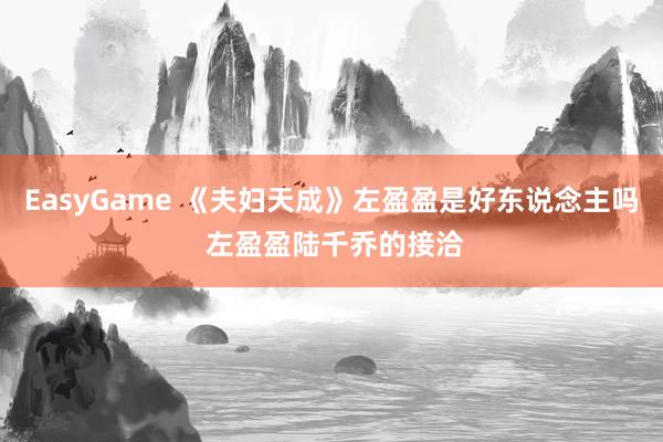 EasyGame 《夫妇天成》左盈盈是好东说念主吗 左盈盈陆千乔的接洽