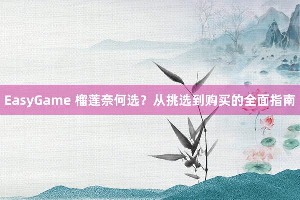 EasyGame 榴莲奈何选?从挑选到购买的全面指南