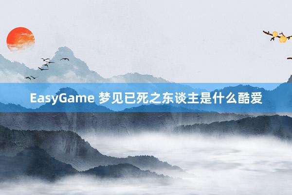 EasyGame 梦见已死之东谈主是什么酷爱