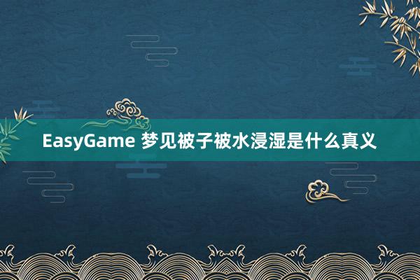 EasyGame 梦见被子被水浸湿是什么真义