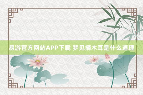 易游官方网站APP下载 梦见摘木耳是什么道理