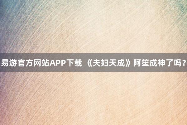 易游官方网站APP下载 《夫妇天成》阿笙成神了吗？