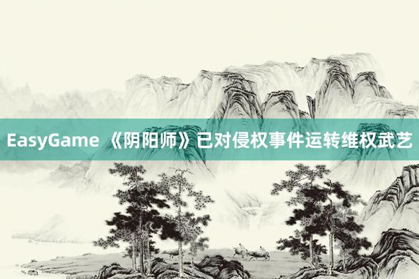 EasyGame 《阴阳师》已对侵权事件运转维权武艺