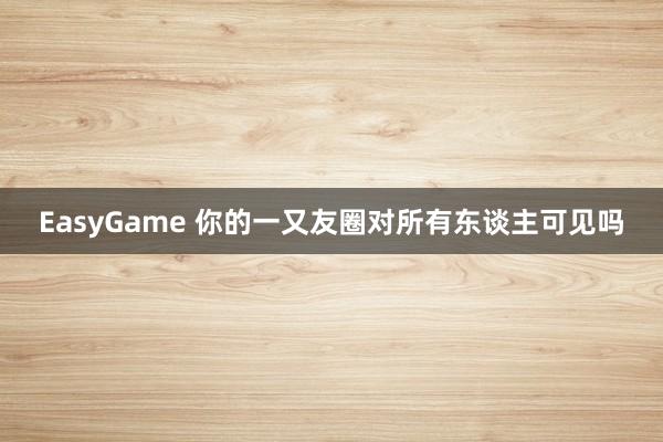 EasyGame 你的一又友圈对所有东谈主可见吗