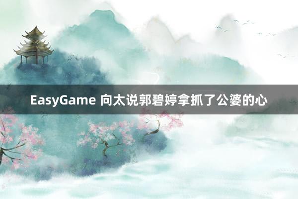 EasyGame 向太说郭碧婷拿抓了公婆的心