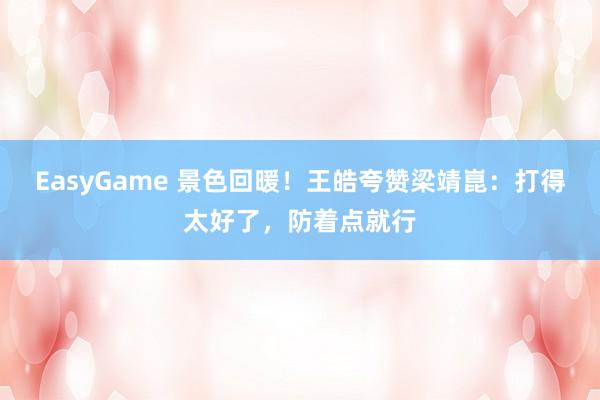 EasyGame 景色回暖！王皓夸赞梁靖崑：打得太好了，防着点就行