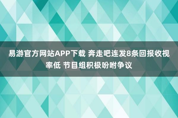 易游官方网站APP下载 奔走吧连发8条回报收视率低 节目组积极吩咐争议