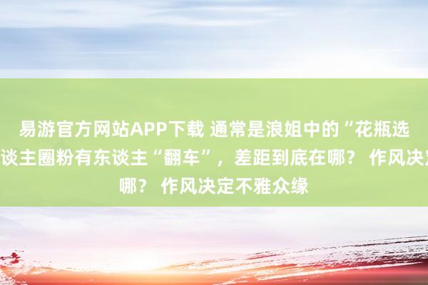 易游官方网站APP下载 通常是浪姐中的“花瓶选手”，有东谈主圈粉有东谈主“翻车”，差距到底在哪？ 作风决定不雅众缘