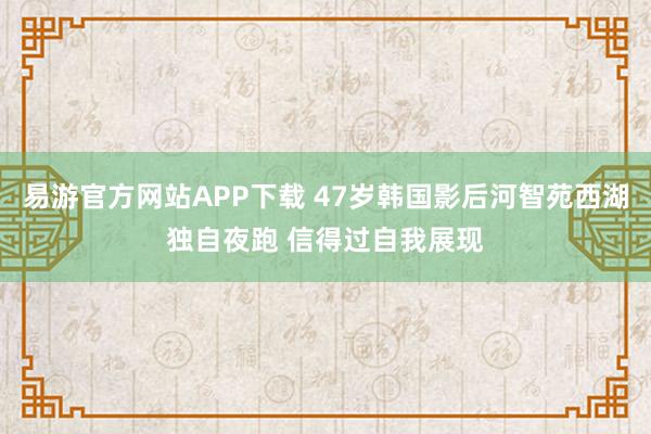 易游官方网站APP下载 47岁韩国影后河智苑西湖独自夜跑 信得过自我展现