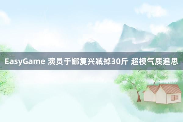 EasyGame 演员于娜复兴减掉30斤 超模气质追思