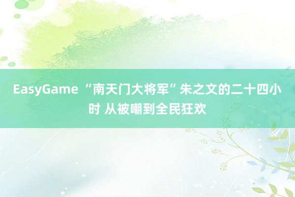 EasyGame “南天门大将军”朱之文的二十四小时 从被嘲到全民狂欢
