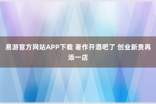 易游官方网站APP下载 著作开酒吧了 创业新贵再添一店