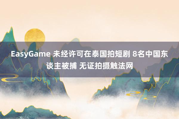 EasyGame 未经许可在泰国拍短剧 8名中国东谈主被捕 无证拍摄触法网