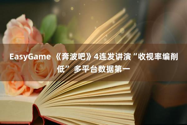 EasyGame 《奔波吧》4连发讲演“收视率编削低” 多平台数据第一