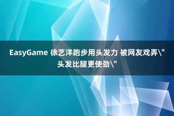 EasyGame 徐艺洋跑步用头发力 被网友戏弄