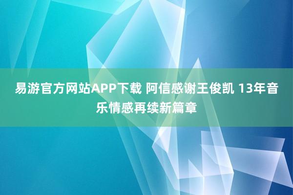 易游官方网站APP下载 阿信感谢王俊凯 13年音乐情感再续新篇章