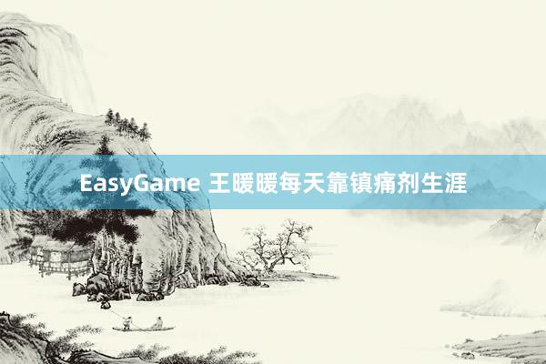 EasyGame 王暖暖每天靠镇痛剂生涯