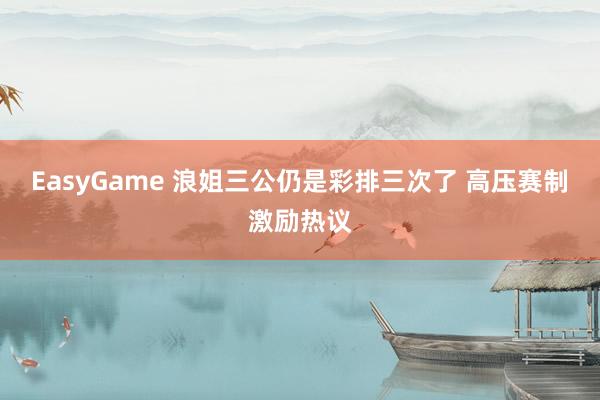 EasyGame 浪姐三公仍是彩排三次了 高压赛制激励热议