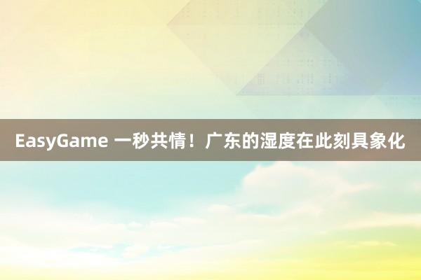 EasyGame 一秒共情！广东的湿度在此刻具象化