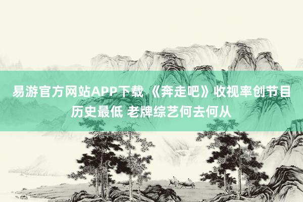 易游官方网站APP下载 《奔走吧》收视率创节目历史最低 老牌综艺何去何从