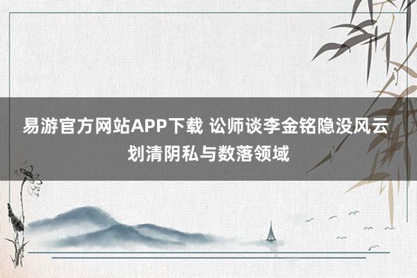 易游官方网站APP下载 讼师谈李金铭隐没风云 划清阴私与数落领域