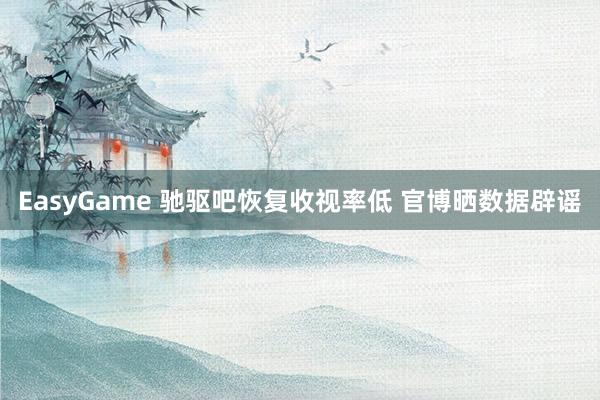 EasyGame 驰驱吧恢复收视率低 官博晒数据辟谣