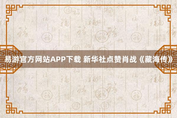 易游官方网站APP下载 新华社点赞肖战《藏海传》