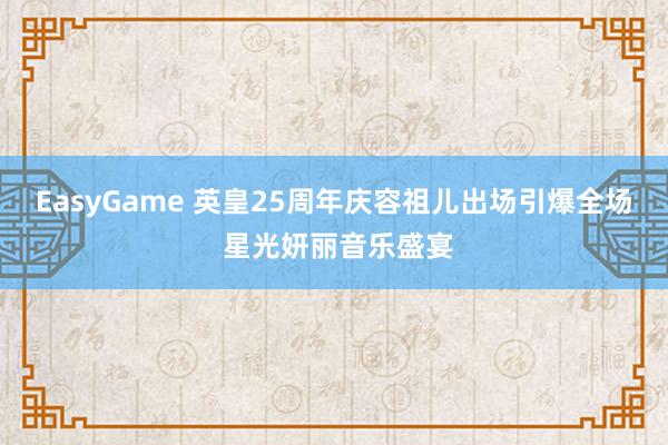 EasyGame 英皇25周年庆容祖儿出场引爆全场 星光妍丽音乐盛宴