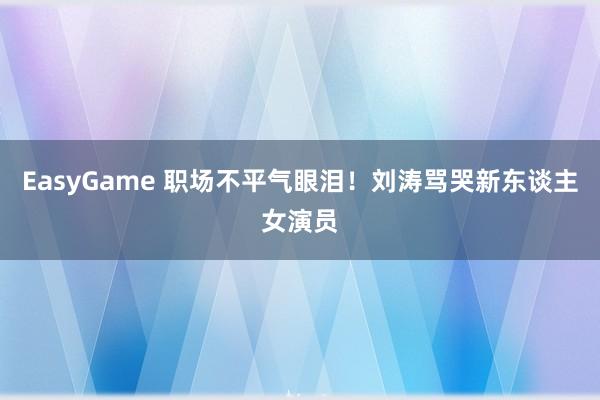 EasyGame 职场不平气眼泪！刘涛骂哭新东谈主女演员