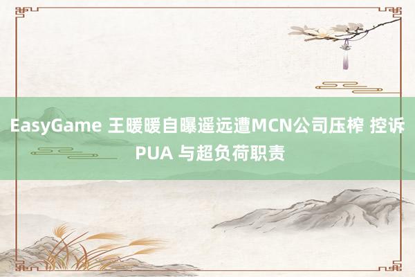 EasyGame 王暖暖自曝遥远遭MCN公司压榨 控诉 PUA 与超负荷职责